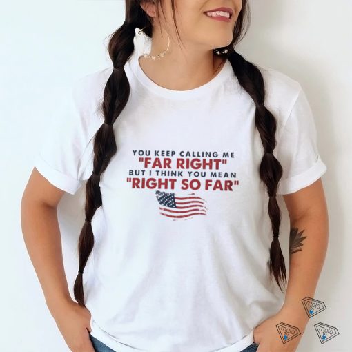You Keep Calling Me Far Right But I Think You Mean Right So Far shirt