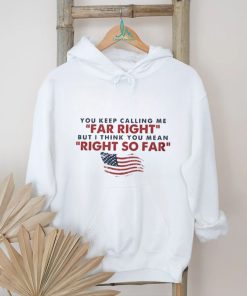 You Keep Calling Me Far Right But I Think You Mean Right So Far shirt