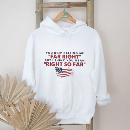 You Keep Calling Me Far Right But I Think You Mean Right So Far shirt