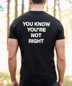 You Know You’re Not Right Shirt