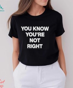 You Know You’re Not Right Shirt