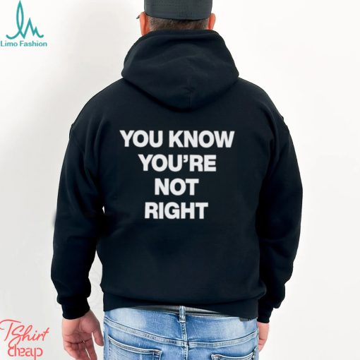 You Know You’re Not Right Shirt