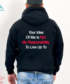 Your Idea Of Me Is Not My Responsibility To Live Up To Shirt