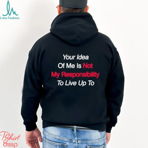 Your Idea Of Me Is Not My Responsibility To Live Up To Shirt