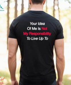 Your Idea Of Me Is Not My Responsibility To Live Up To Shirt