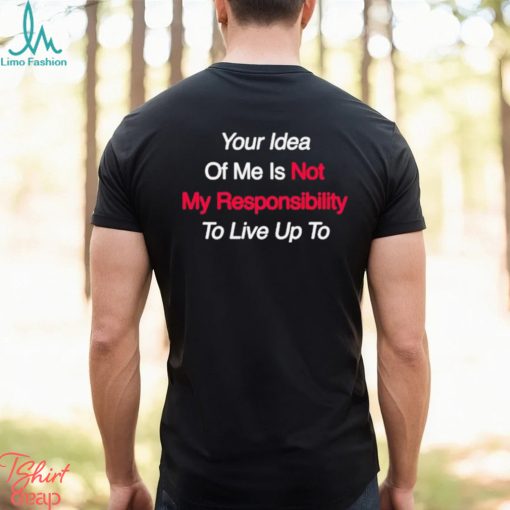 Your Idea Of Me Is Not My Responsibility To Live Up To Shirt