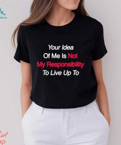 Your Idea Of Me Is Not My Responsibility To Live Up To Shirt