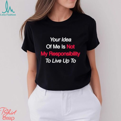 Your Idea Of Me Is Not My Responsibility To Live Up To Shirt