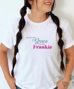 You’re The Grace To My Frankie shirt