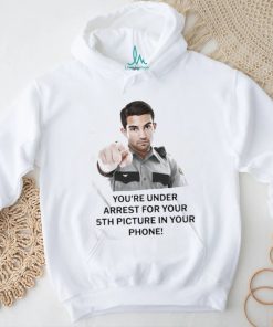 You’re Under Arrest For Your 5Th Picture In Your Phone Shirt