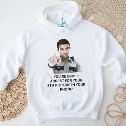 You’re Under Arrest For Your 5Th Picture In Your Phone Shirt