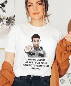 You’re Under Arrest For Your 5Th Picture In Your Phone Shirt