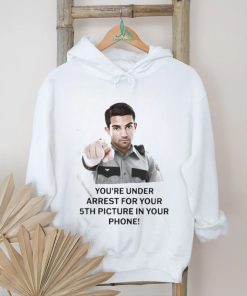 You’re Under Arrest For Your 5Th Picture In Your Phone Shirt