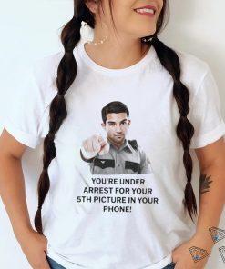 You’re Under Arrest For Your 5Th Picture In Your Phone Shirt