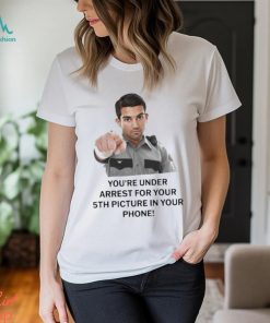 You’re Under Arrest For Your 5th Picture In Your Phone Shirt
