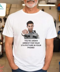 You’re Under Arrest For Your 5th Picture In Your Phone Shirt