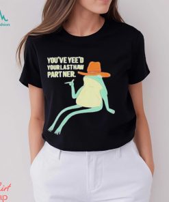 You’ve Yeed Your Last Haw Partner shirt