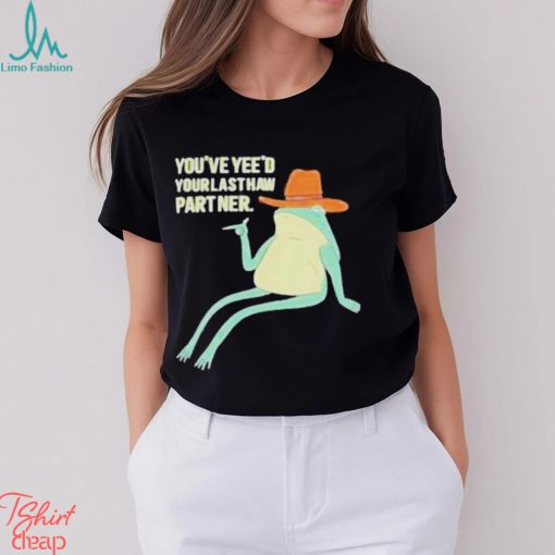 You’ve Yeed Your Last Haw Partner shirt