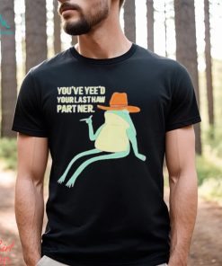 You’ve Yeed Your Last Haw Partner shirt