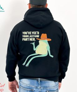 You’ve Yeed Your Last Haw Partner shirt