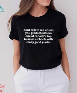 dont talk to me unless you graduated from one of canadas top business schools with really good grades shirt Shirt