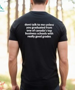 dont talk to me unless you graduated from one of canadas top business schools with really good grades shirt Shirt