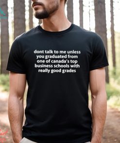 dont talk to me unless you graduated from one of canadas top business schools with really good grades shirt Shirt