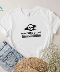 skull old dude stuff yeah im old but youre dumb only one of us can change that shirt shirt trang