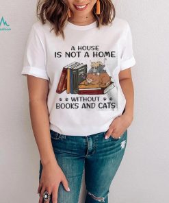 A House Is Not A Home Without Books And Cats shirt