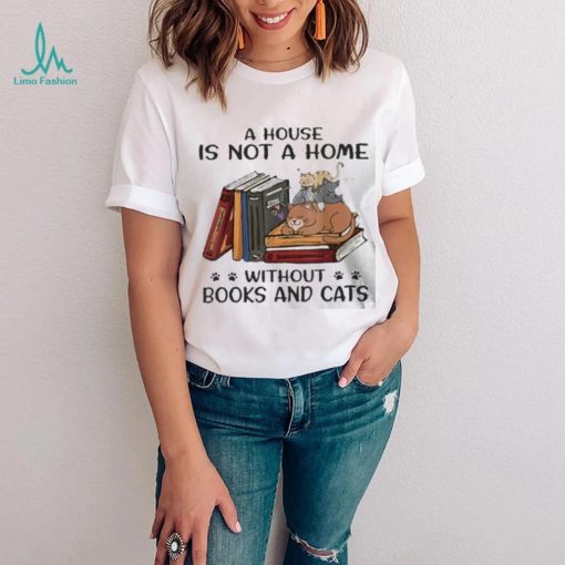 A House Is Not A Home Without Books And Cats shirt