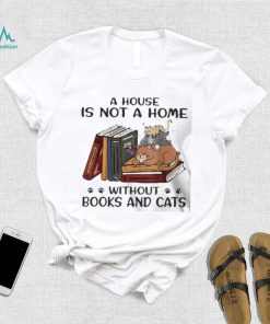 A House Is Not A Home Without Books And Cats shirt