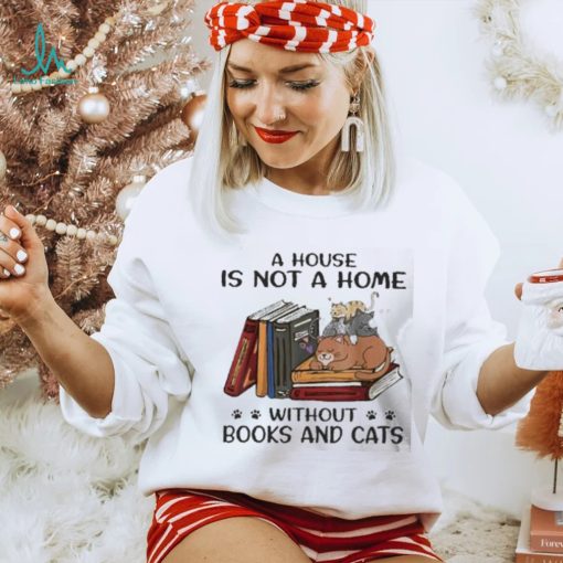 A House Is Not A Home Without Books And Cats shirt