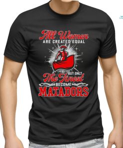 All women are created equal but only the finest become Cal State Northridge Matadors 2023 shirt