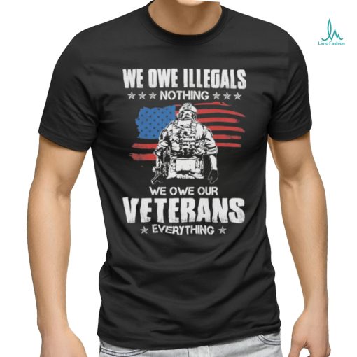 American Flag We Owe Illegals Nothing We Owe Our Veterans Everything Shirt