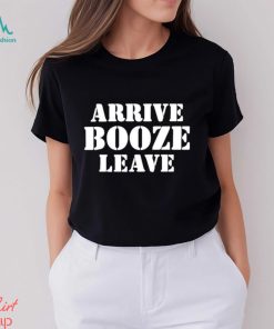 Arrive Booze Leave shirt