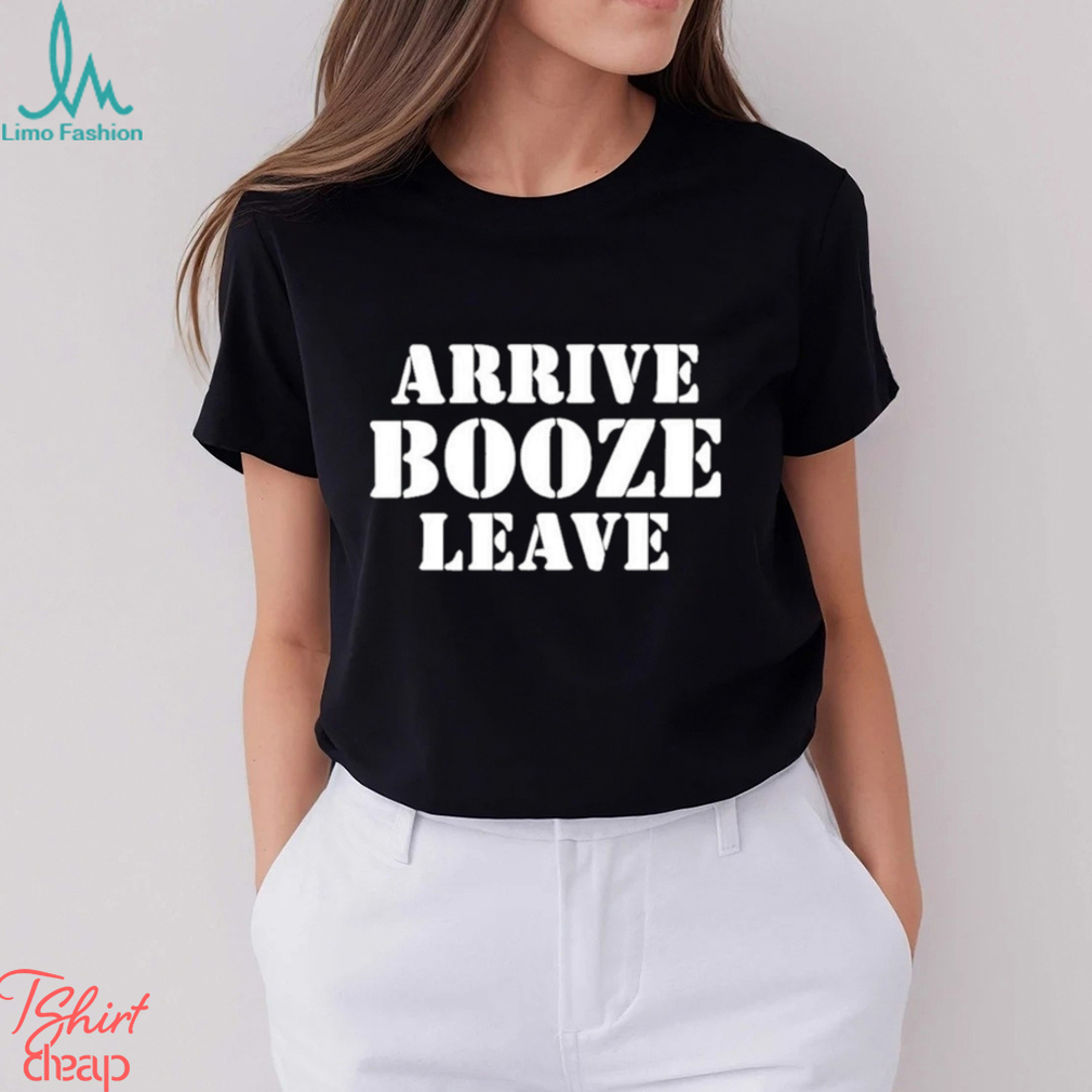 Arrive Booze Leave shirt