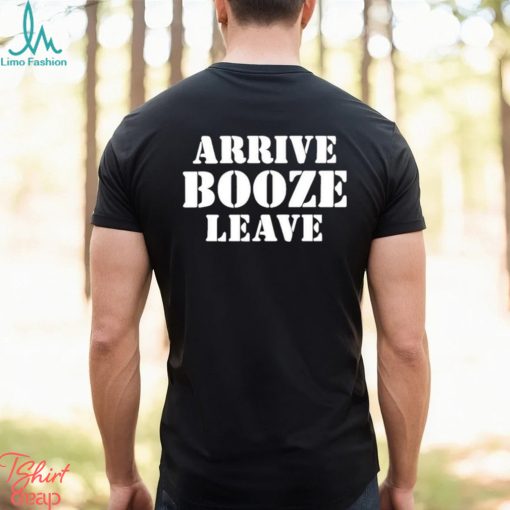 Arrive Booze Leave shirt