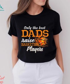 Basketball T shirt, Only The Best Dads Raise Basketball Players