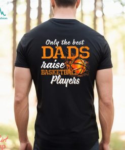 Basketball T shirt, Only The Best Dads Raise Basketball Players