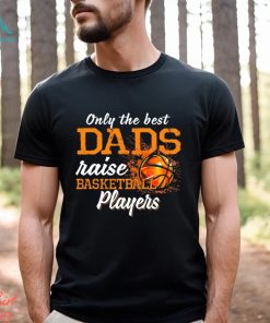 Basketball T shirt, Only The Best Dads Raise Basketball Players