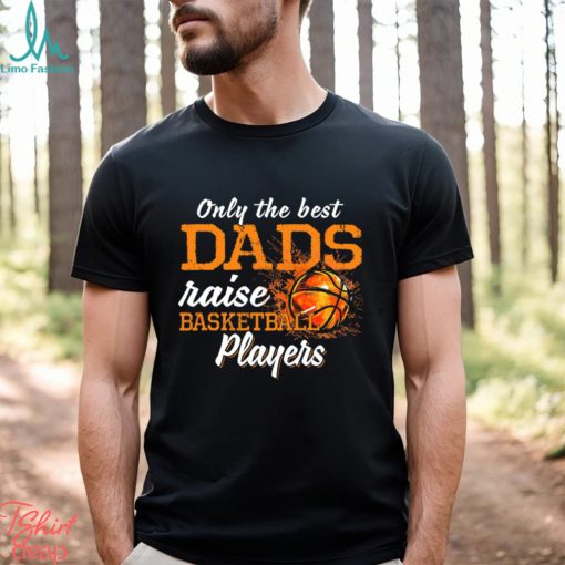 Basketball T shirt, Only The Best Dads Raise Basketball Players