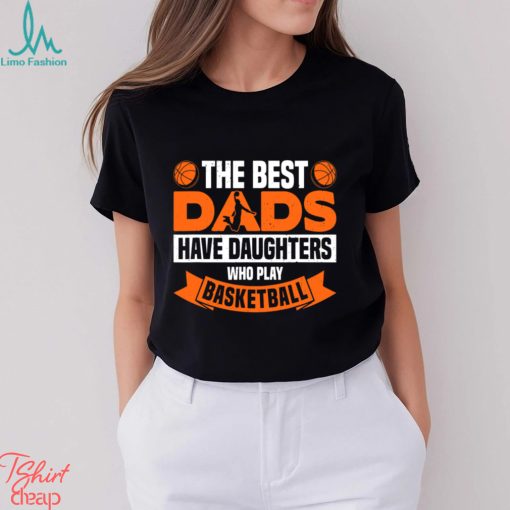 Basketball T shirt, The Best Dads Have Daughters Who Play Basketbal