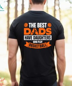 Basketball T shirt, The Best Dads Have Daughters Who Play Basketbal