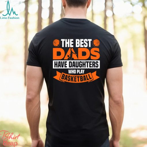 Basketball T shirt, The Best Dads Have Daughters Who Play Basketbal