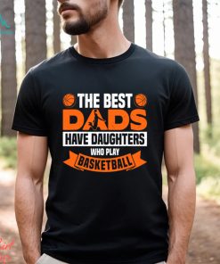 Basketball T shirt, The Best Dads Have Daughters Who Play Basketbal