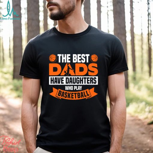 Basketball T shirt, The Best Dads Have Daughters Who Play Basketbal