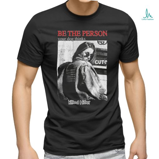 Be The Person Your Dog Thinks Killed Hitler shirt