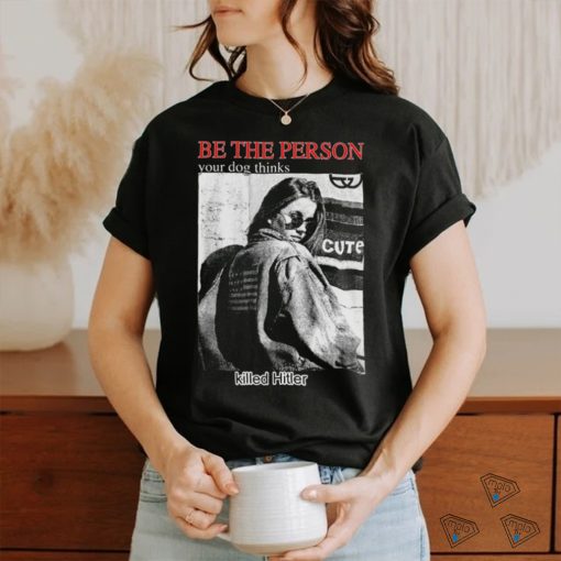 Be The Person Your Dog Thinks Killed Hitler shirt