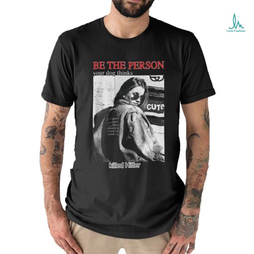 Be The Person Your Dog Thinks Killed Hitler shirt