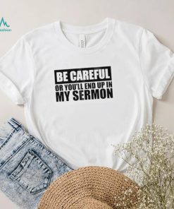 Be careful or you’ll end up in my sermon shirt